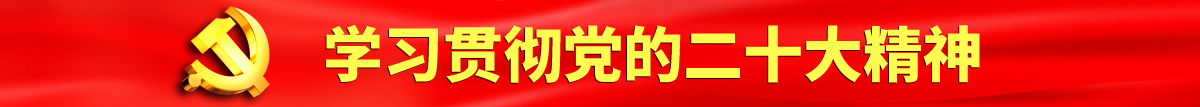 操死我视频认真学习贯彻落实党的二十大会议精神